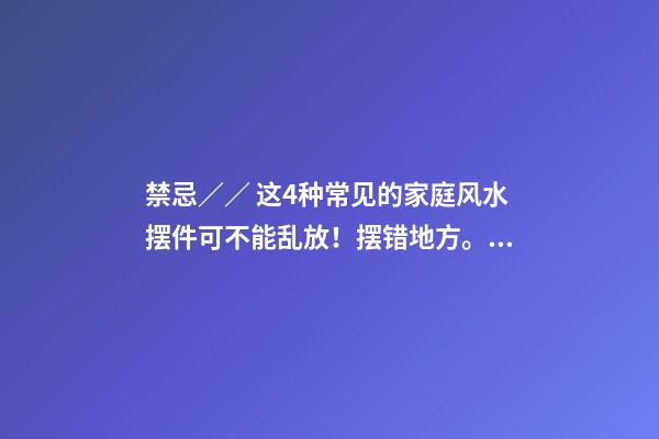 禁忌／／ 这4种常见的家庭风水摆件可不能乱放！摆错地方。。。